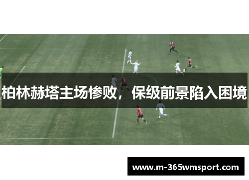 柏林赫塔主场惨败，保级前景陷入困境