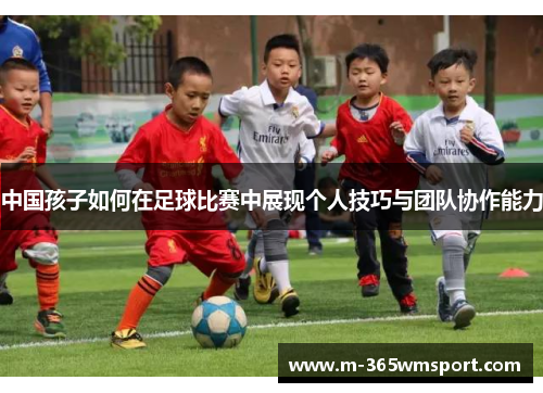 中国孩子如何在足球比赛中展现个人技巧与团队协作能力