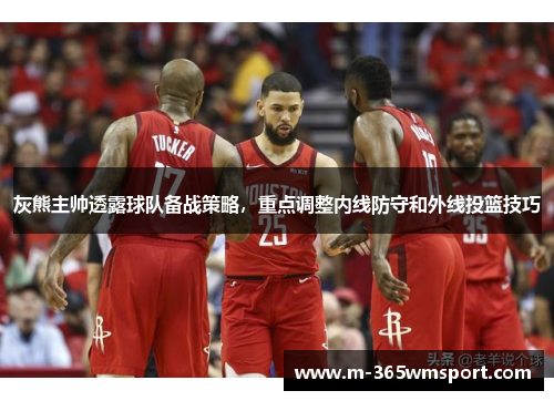 灰熊主帅透露球队备战策略，重点调整内线防守和外线投篮技巧