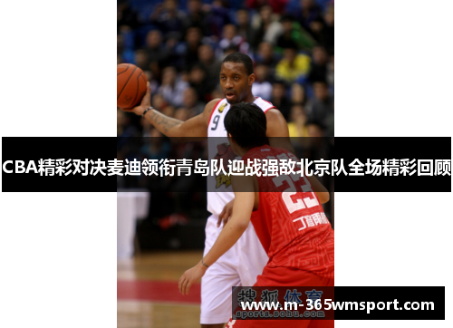CBA精彩对决麦迪领衔青岛队迎战强敌北京队全场精彩回顾