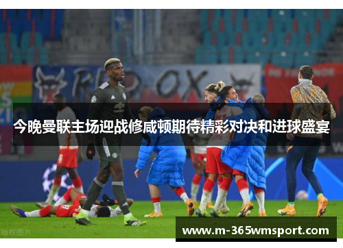 今晚曼联主场迎战修咸顿期待精彩对决和进球盛宴