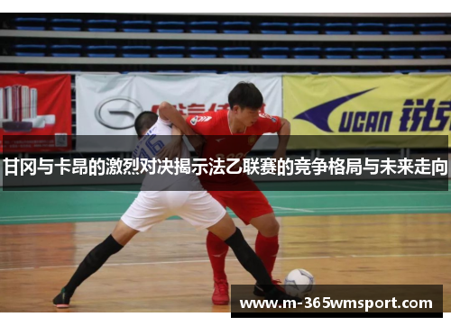 甘冈与卡昂的激烈对决揭示法乙联赛的竞争格局与未来走向